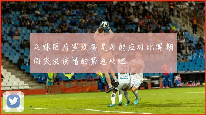足球医疗室设备是否能应对比赛期间突发伤情的紧急处理