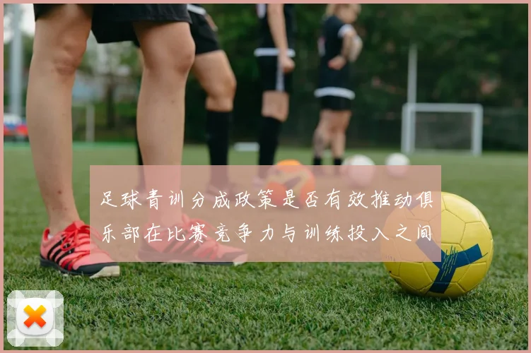 足球青训分成政策是否有效推动俱乐部在比赛竞争力与训练投入之间平衡