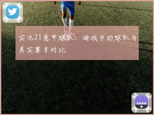 实况21意甲球队：游戏中的球队与真实赛季对比