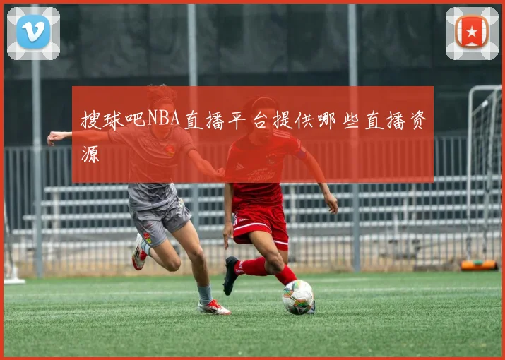 搜球吧NBA直播平台提供哪些直播资源