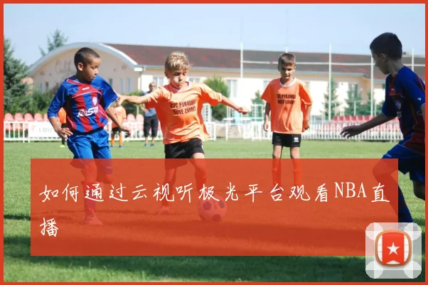 如何通过云视听极光平台观看NBA直播