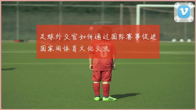 足球外交官如何通过国际赛事促进国家间体育文化交流
