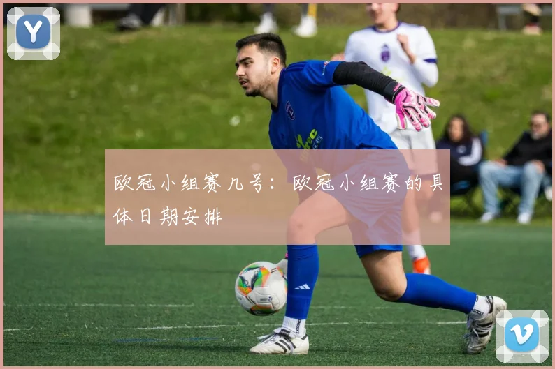 欧冠小组赛几号：欧冠小组赛的具体日期安排