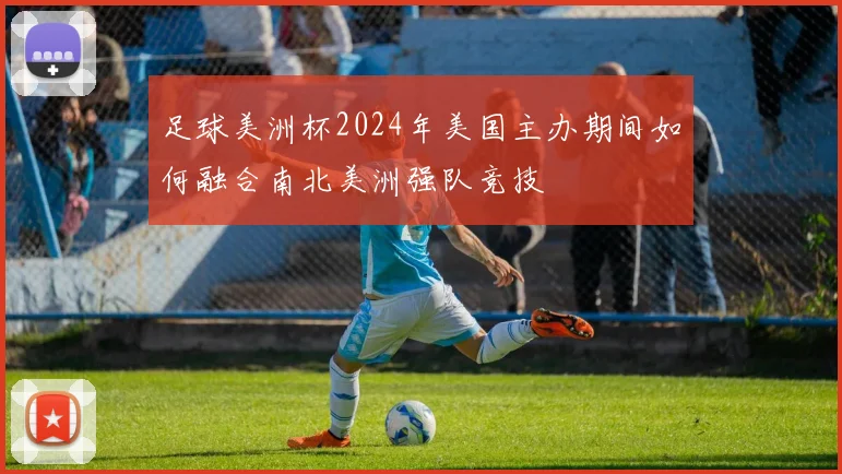 足球美洲杯2024年美国主办期间如何融合南北美洲强队竞技