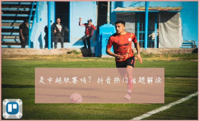 是中超联赛吗？抖音热门话题解读